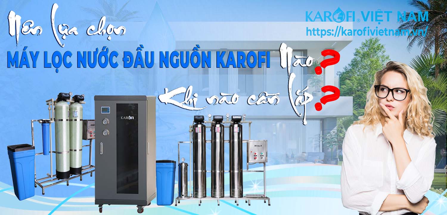Nên lựa chọn Máy lọc nước đầu nguồn Karofi nào? Khi nào cần lắp?